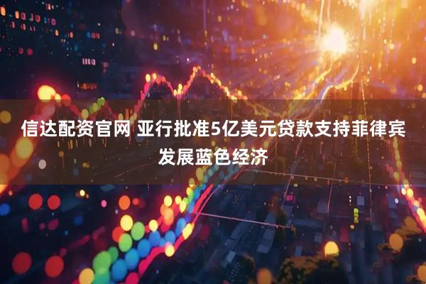 信达配资官网 亚行批准5亿美元贷款支持菲律宾发展蓝色经济