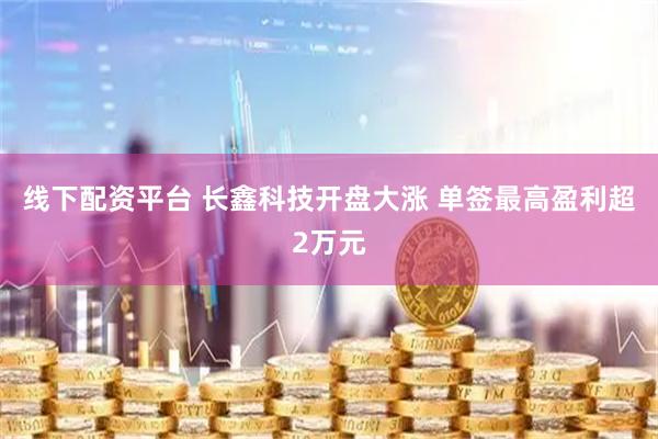 线下配资平台 长鑫科技开盘大涨 单签最高盈利超2万元
