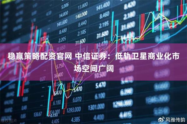 稳赢策略配资官网 中信证券：低轨卫星商业化市场空间广阔